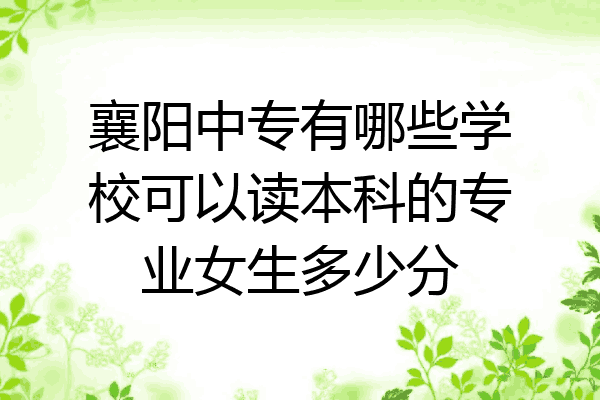 襄阳中专有哪些学校可以读本科的专业女生多少分