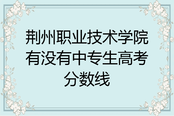 荆州职业技术学院有没有中专生高考分数线