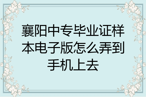 襄阳中专毕业证样本电子版怎么弄到手机上去
