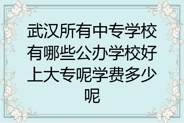 武汉所有中专学校有哪些公办学校好上大专呢学费多少呢