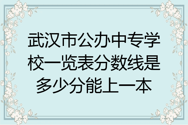 武汉市公办中专学校一览表分数线是多少分能上一本