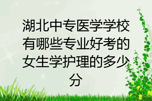 湖北中专医学学校有哪些专业好考的女生学护理的多少分
