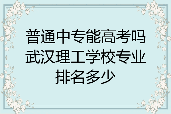 普通中专能高考吗武汉理工学校专业排名多少