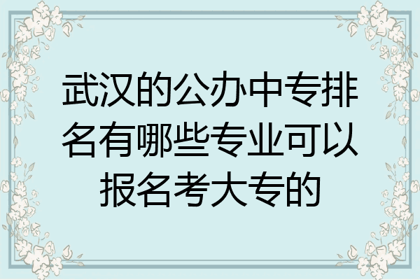 武汉的公办中专排名有哪些专业可以报名考大专的