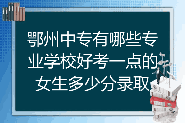 鄂州中专有哪些专业学校好考一点的女生多少分录取