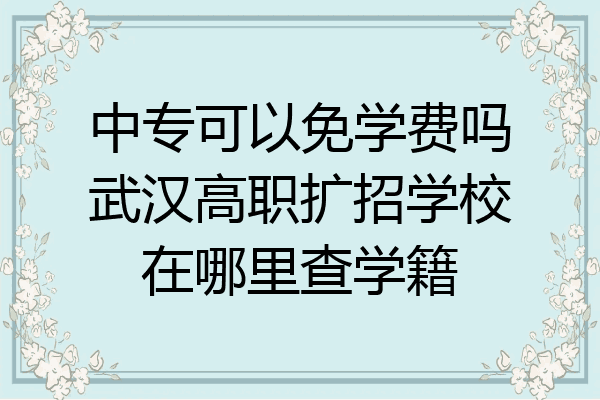 中专可以免学费吗武汉高职扩招学校在哪里查学籍