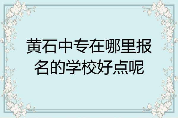 黄石中专在哪里报名的学校好点呢