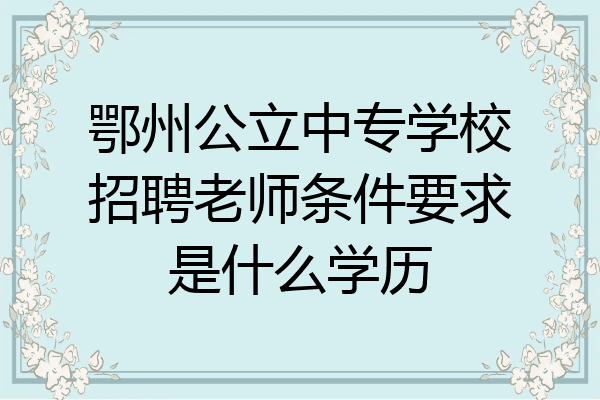 鄂州公立中专学校招聘老师条件要求是什么学历