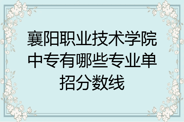襄阳职业技术学院中专有哪些专业单招分数线
