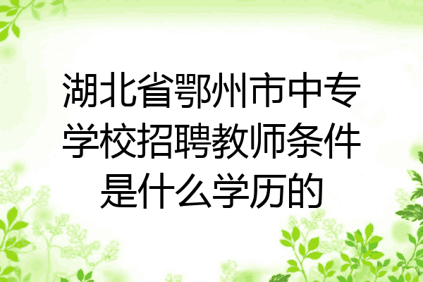 湖北省鄂州市中专学校招聘教师条件是什么学历的