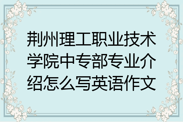 荆州理工职业技术学院中专部专业介绍怎么写英语作文