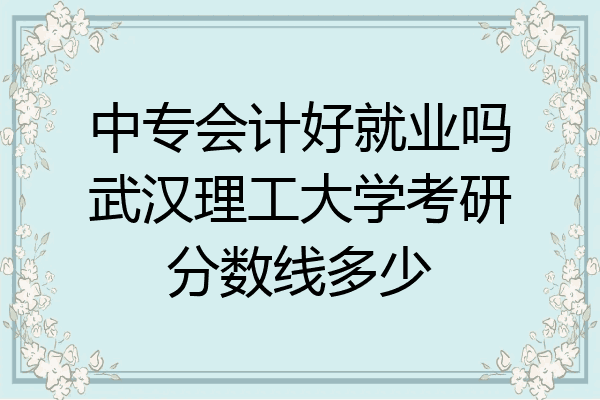 中专会计好就业吗武汉理工大学考研分数线多少