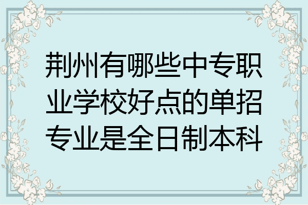 荆州有哪些中专职业学校好点的单招专业是全日制本科