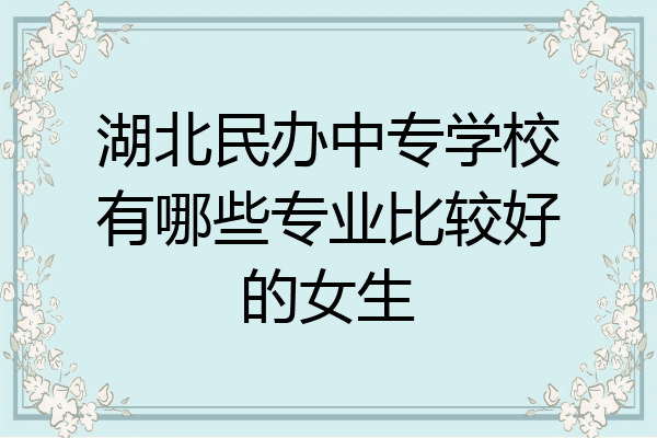 湖北民办中专学校有哪些专业比较好的女生