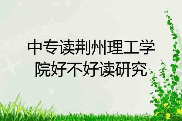 中专读荆州理工学院好不好读研究
