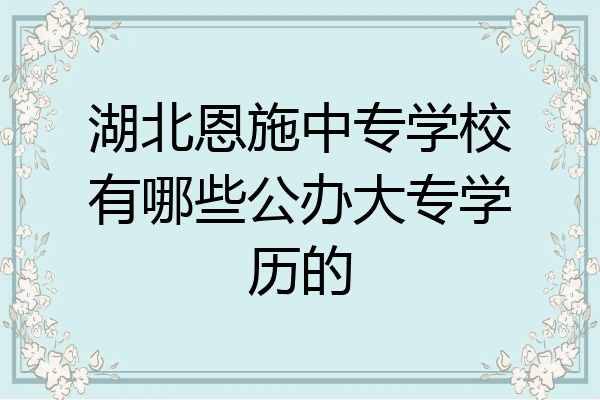 湖北恩施中专学校有哪些公办大专学历的