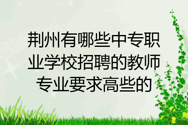 荆州有哪些中专职业学校招聘的教师专业要求高些的