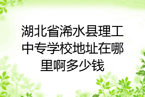 湖北省浠水县理工中专学校地址在哪里啊多少钱