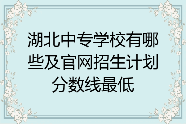 湖北中专学校有哪些及官网招生计划分数线最低