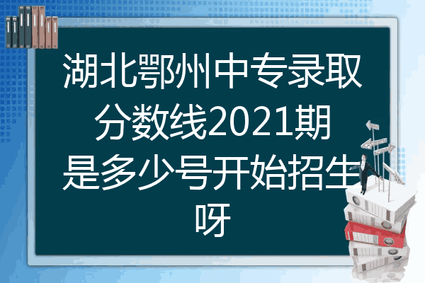 湖北鄂州中专录取分数线2021期是多少号开始招生呀