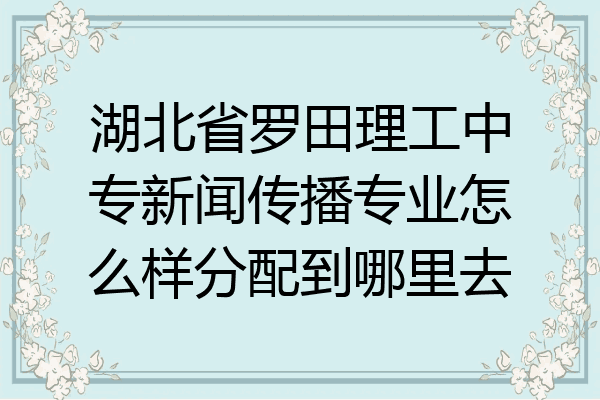 湖北省罗田理工中专新闻传播专业怎么样分配到哪里去