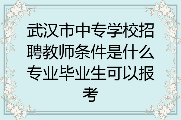武汉市中专学校招聘教师条件是什么专业毕业生可以报考
