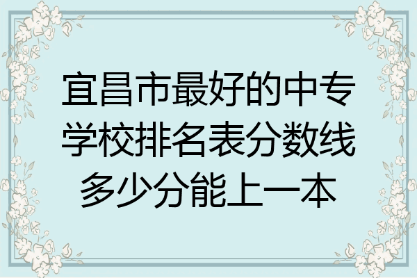 宜昌市最好的中专学校排名表分数线多少分能上一本