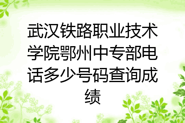 武汉铁路职业技术学院鄂州中专部电话多少号码查询成绩
