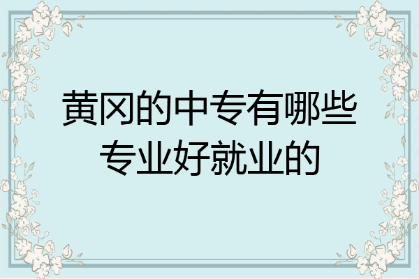 黄冈的中专有哪些专业好就业的