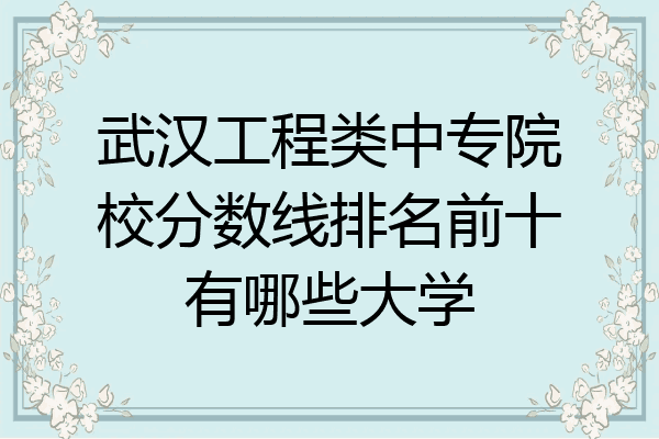 武汉工程类中专院校分数线排名前十有哪些大学