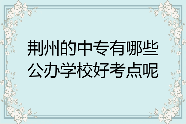 荆州的中专有哪些公办学校好考点呢