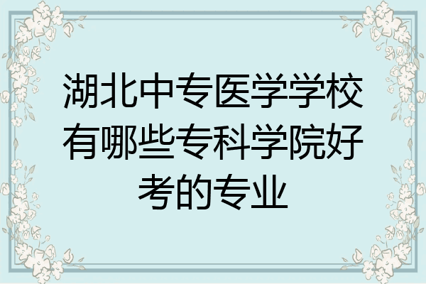 湖北中专医学学校有哪些专科学院好考的专业