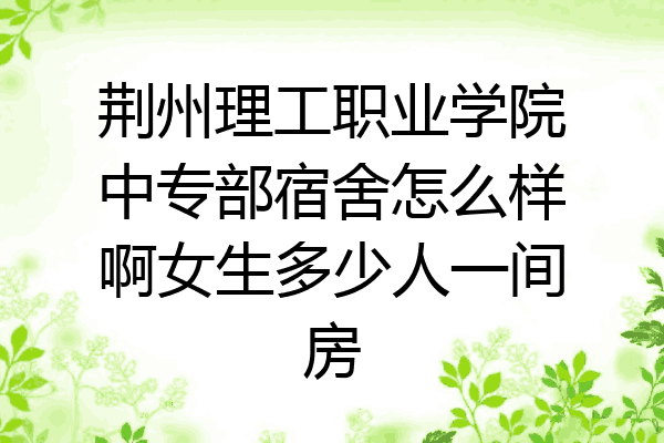 荆州理工职业学院中专部宿舍怎么样啊女生多少人一间房