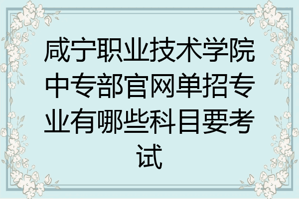 咸宁职业技术学院中专部官网单招专业有哪些科目要考试