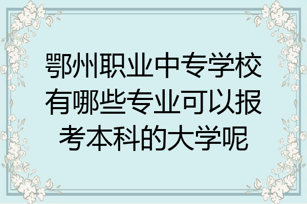 鄂州职业中专学校有哪些专业可以报考本科的大学呢