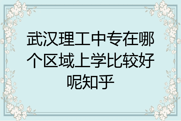 武汉理工中专在哪个区域上学比较好呢知乎