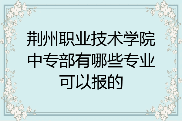 荆州职业技术学院中专部有哪些专业可以报的