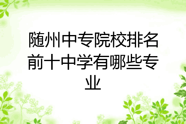 随州中专院校排名前十中学有哪些专业