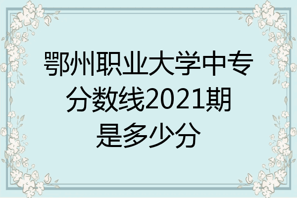 鄂州职业大学中专分数线2021期是多少分