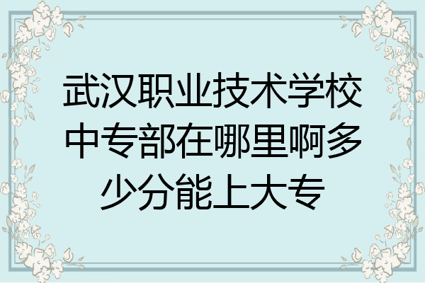 武汉职业技术学校中专部在哪里啊多少分能上大专