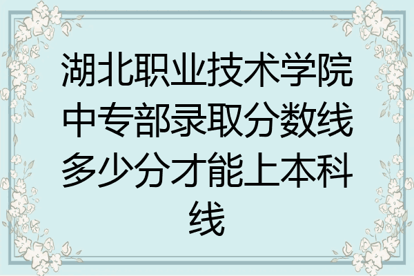 湖北职业技术学院中专部录取分数线多少分才能上本科线