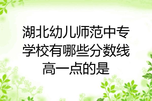 湖北幼儿师范中专学校有哪些分数线高一点的是