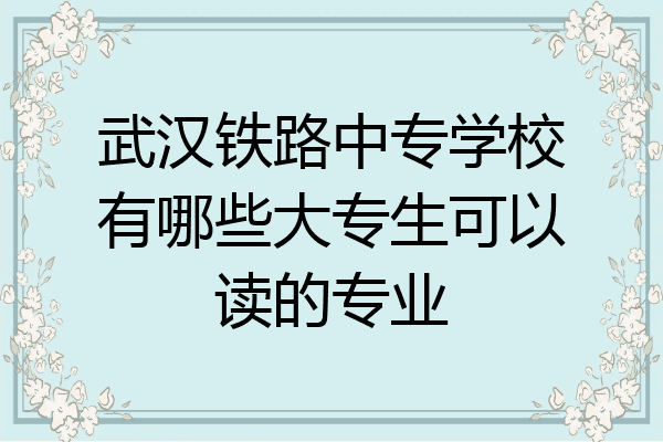 武汉铁路中专学校有哪些大专生可以读的专业
