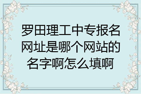 罗田理工中专报名网址是哪个网站的名字啊怎么填啊