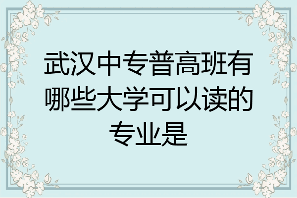 武汉中专普高班有哪些大学可以读的专业是