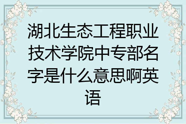 湖北生态工程职业技术学院中专部名字是什么意思啊英语