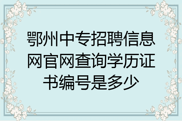 鄂州中专招聘信息网官网查询学历证书编号是多少