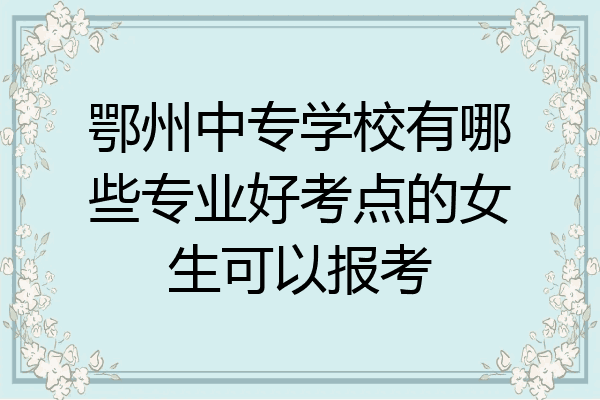 鄂州中专学校有哪些专业好考点的女生可以报考