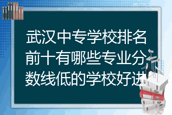 武汉中专学校排名前十有哪些专业分数线低的学校好进