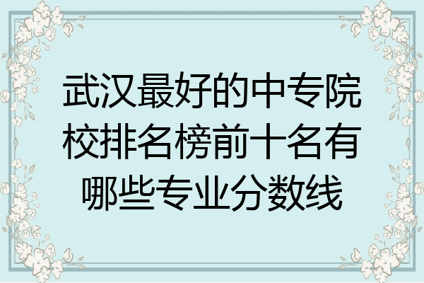 武汉最好的中专院校排名榜前十名有哪些专业分数线